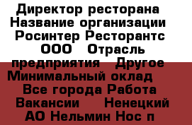 Директор ресторана › Название организации ­ Росинтер Ресторантс, ООО › Отрасль предприятия ­ Другое › Минимальный оклад ­ 1 - Все города Работа » Вакансии   . Ненецкий АО,Нельмин Нос п.